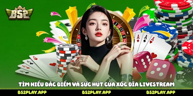 Tìm hiểu đặc điểm và sức hút của xóc đĩa livestream